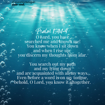 Psalm 1391-12 O Lord, you have searched me and known me! _2 You know when I sit down and when I rise up; you discern my thoughts from afar. _3 You search out my path and my lying down and are acqu